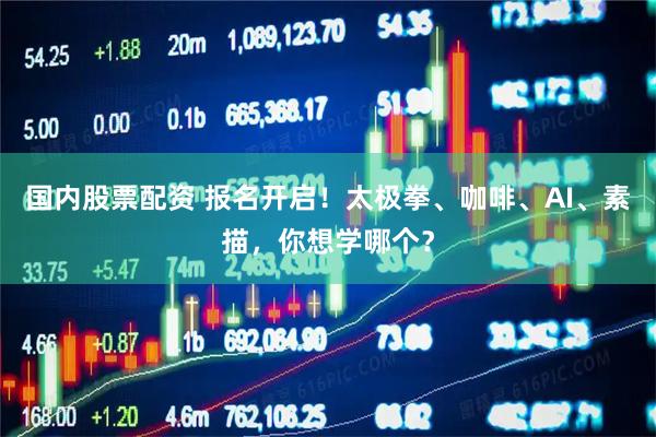 国内股票配资 报名开启！太极拳、咖啡、AI、素描，你想学哪个？