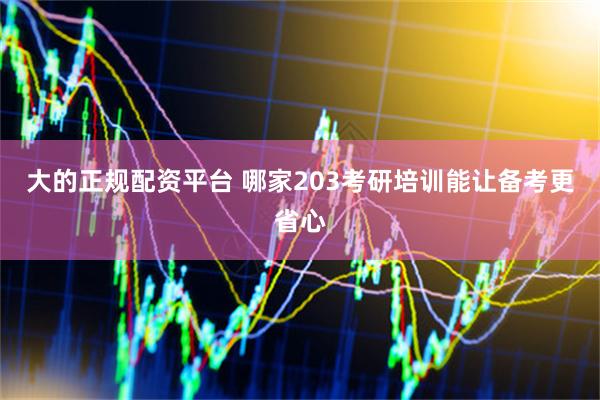 大的正规配资平台 哪家203考研培训能让备考更省心