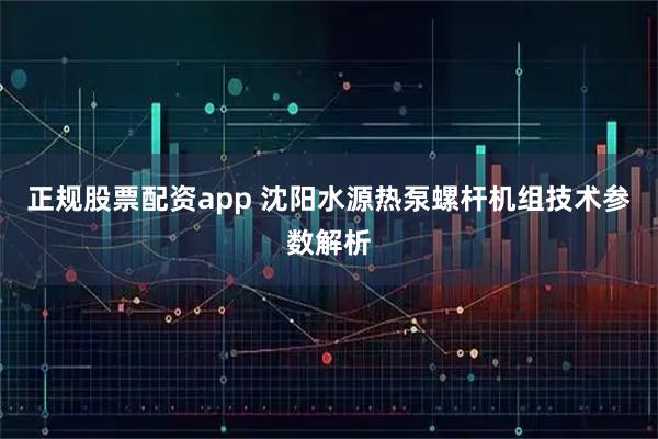 正规股票配资app 沈阳水源热泵螺杆机组技术参数解析