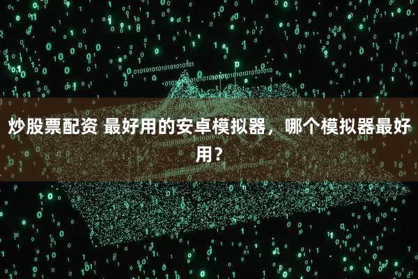 炒股票配资 最好用的安卓模拟器，哪个模拟器最好用？