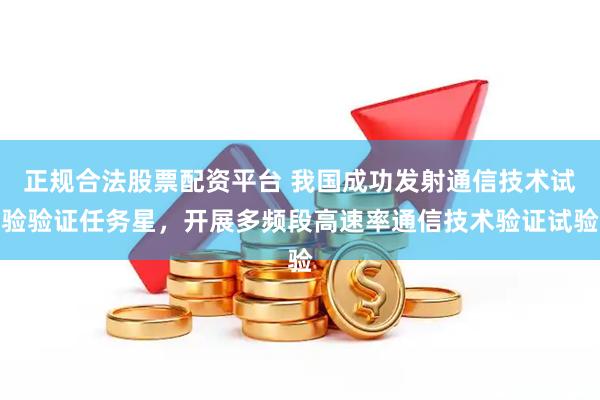 正规合法股票配资平台 我国成功发射通信技术试验验证任务星，开展多频段高速率通信技术验证试验