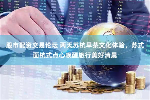 股市配资交易论坛 两天苏杭早茶文化体验，苏式面杭式点心唤醒旅行美好清晨