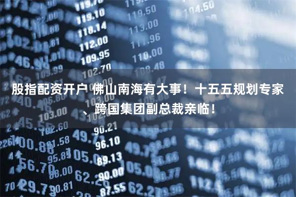 股指配资开户 佛山南海有大事！十五五规划专家、跨国集团副总裁亲临！