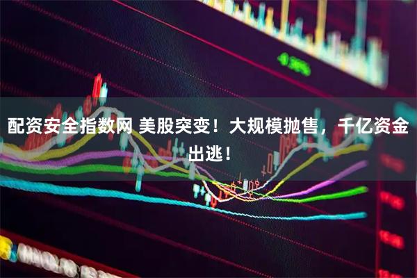 配资安全指数网 美股突变！大规模抛售，千亿资金出逃！