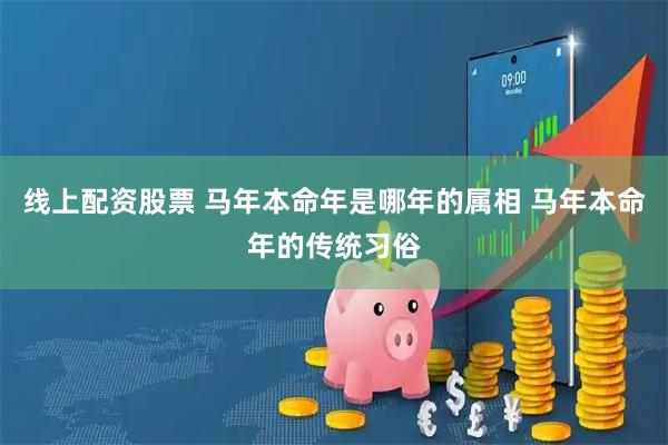 线上配资股票 马年本命年是哪年的属相 马年本命年的传统习俗