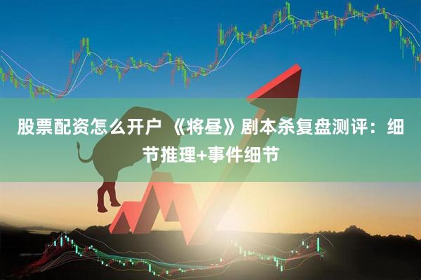 股票配资怎么开户 《将昼》剧本杀复盘测评：细节推理+事件细节