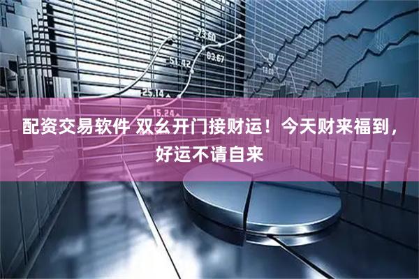 配资交易软件 双幺开门接财运！今天财来福到，好运不请自来