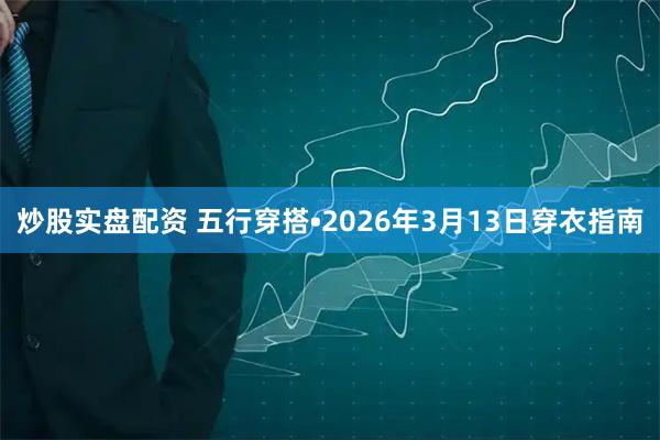 炒股实盘配资 五行穿搭•2026年3月13日穿衣指南