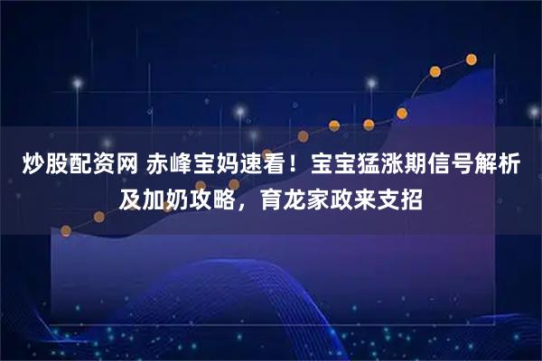 炒股配资网 赤峰宝妈速看！宝宝猛涨期信号解析及加奶攻略，育龙家政来支招