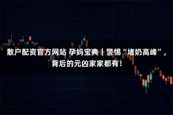 散户配资官方网站 孕妈宝典｜警惕“堵奶高峰”，背后的元凶家家都有！