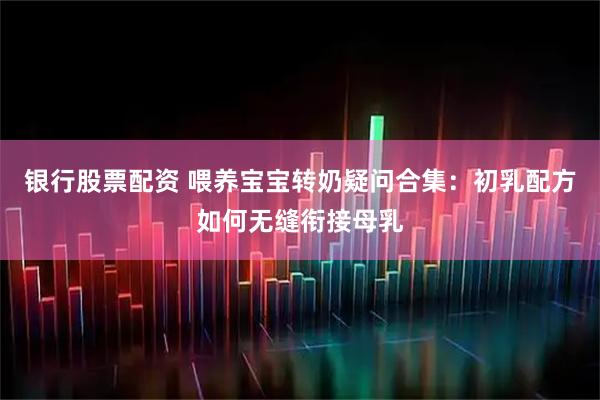 银行股票配资 喂养宝宝转奶疑问合集：初乳配方如何无缝衔接母乳