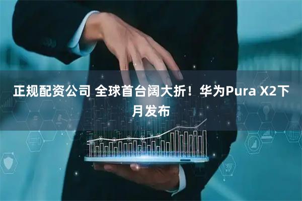 正规配资公司 全球首台阔大折！华为Pura X2下月发布