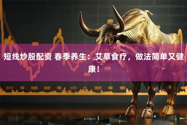 短线炒股配资 春季养生：艾草食疗，做法简单又健康！
