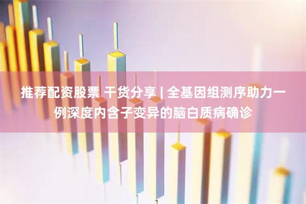 推荐配资股票 干货分享 | 全基因组测序助力一例深度内含子变异的脑白质病确诊