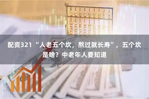 配资321 “人老五个坎，熬过就长寿”，五个坎是啥？中老年人要知道