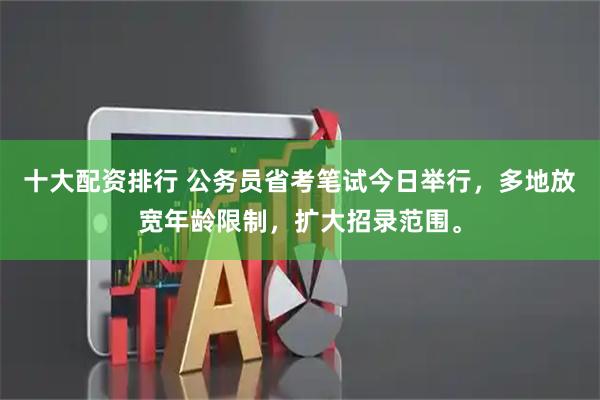 十大配资排行 公务员省考笔试今日举行，多地放宽年龄限制，扩大招录范围。