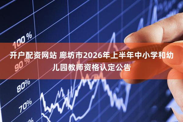 开户配资网站 廊坊市2026年上半年中小学和幼儿园教师资格认定公告