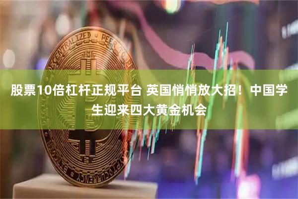 股票10倍杠杆正规平台 英国悄悄放大招！中国学生迎来四大黄金机会
