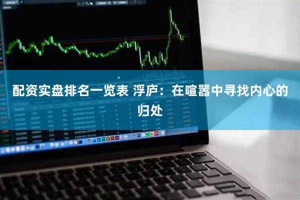 配资实盘排名一览表 浮庐：在喧嚣中寻找内心的归处