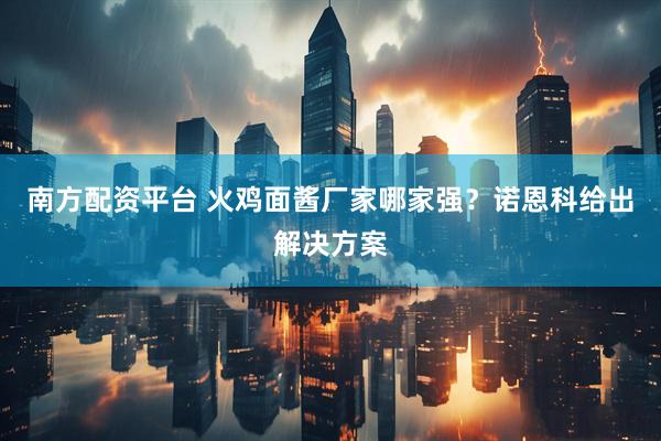 南方配资平台 火鸡面酱厂家哪家强？诺恩科给出解决方案