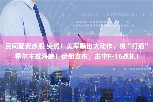 民间配资炒股 突然！美军曝出大动作，拟“打通”霍尔木兹海峡！伊朗宣布，击中F-16战机！