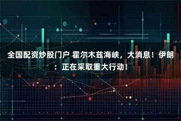 全国配资炒股门户 霍尔木兹海峡，大消息！伊朗：正在采取重大行动！