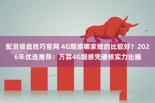 配资操盘技巧官网 4G烟感哪家做的比较好？2026年优选推荐：万霖4G烟感凭硬核实力出圈