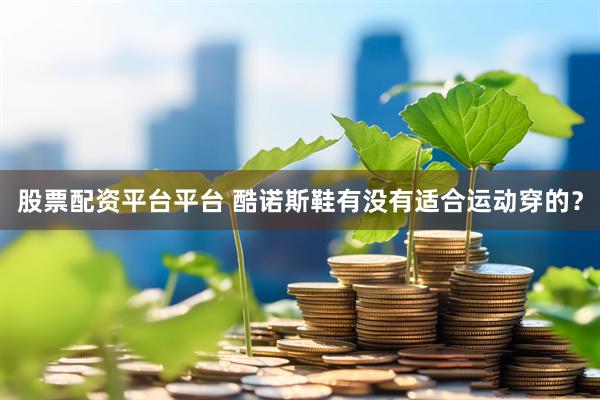 股票配资平台平台 酷诺斯鞋有没有适合运动穿的？