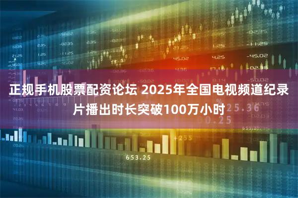 正规手机股票配资论坛 2025年全国电视频道纪录片播出时长突破100万小时