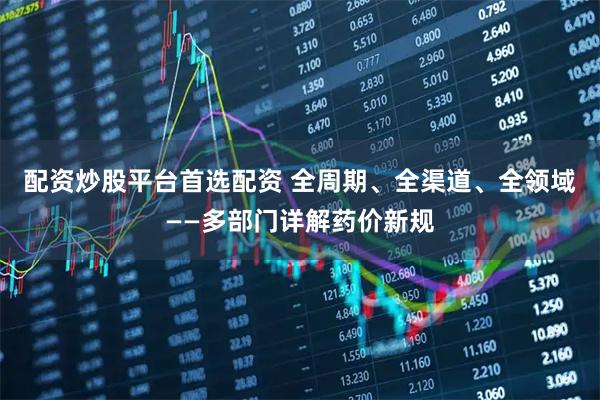 配资炒股平台首选配资 全周期、全渠道、全领域——多部门详解药价新规