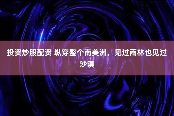 投资炒股配资 纵穿整个南美洲，见过雨林也见过沙漠
