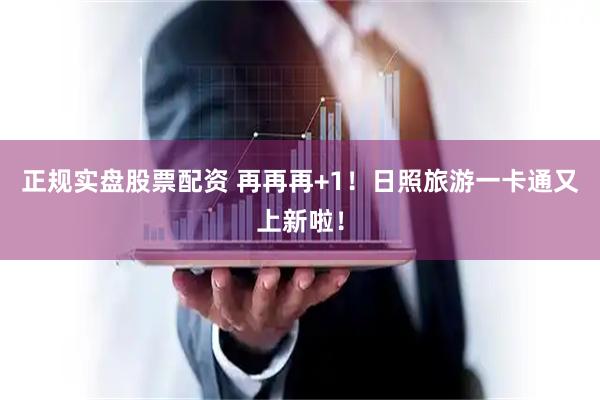 正规实盘股票配资 再再再+1！日照旅游一卡通又上新啦！