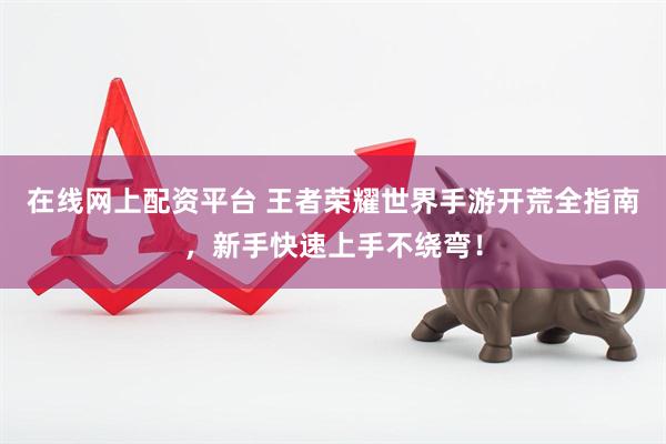 在线网上配资平台 王者荣耀世界手游开荒全指南，新手快速上手不绕弯！