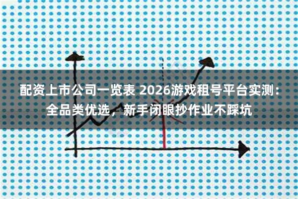 配资上市公司一览表 2026游戏租号平台实测：全品类优选，新手闭眼抄作业不踩坑