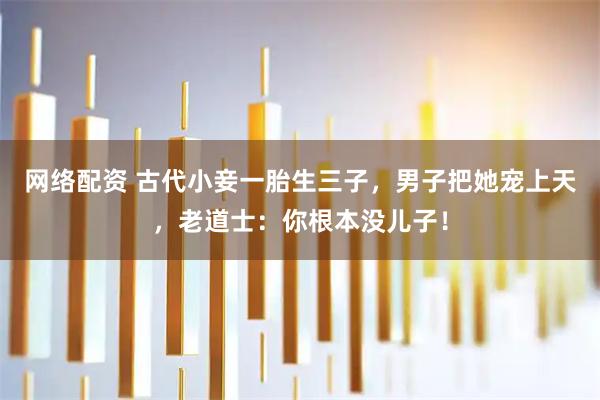 网络配资 古代小妾一胎生三子，男子把她宠上天，老道士：你根本没儿子！