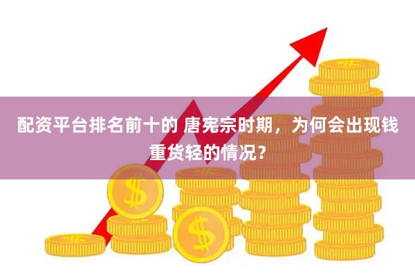配资平台排名前十的 唐宪宗时期，为何会出现钱重货轻的情况？