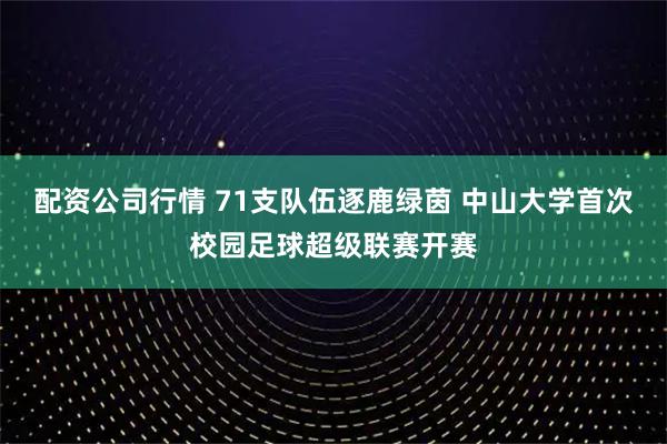 配资公司行情 71支队伍逐鹿绿茵 中山大学首次校园足球超级联赛开赛