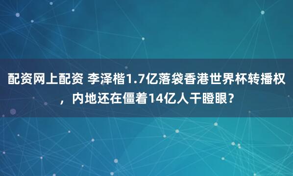 配资网上配资 李泽楷1.7亿落袋香港世界杯转播权，内地还在僵着14亿人干瞪眼？