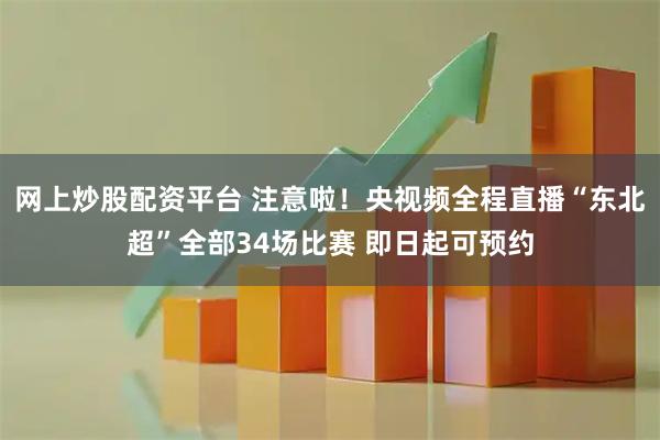 网上炒股配资平台 注意啦！央视频全程直播“东北超”全部34场比赛 即日起可预约