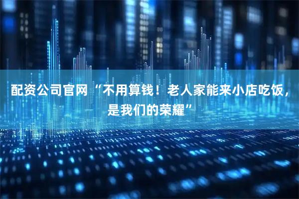 配资公司官网 “不用算钱！老人家能来小店吃饭，是我们的荣耀”