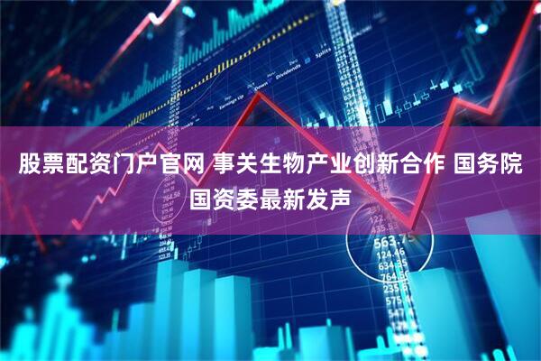 股票配资门户官网 事关生物产业创新合作 国务院国资委最新发声