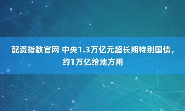 配资指数官网 中央1.3万亿元超长期特别国债，约1万亿给地方用