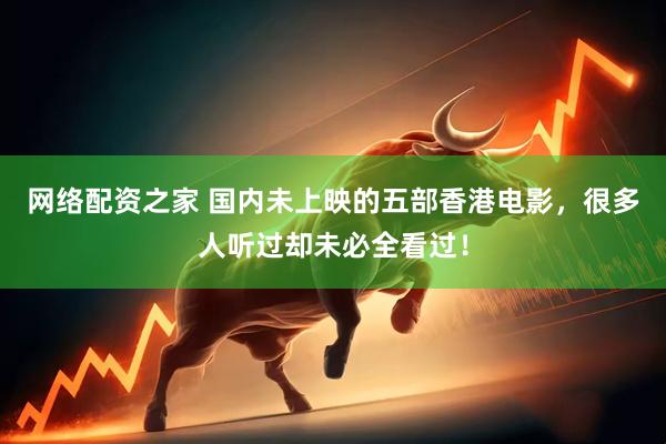 网络配资之家 国内未上映的五部香港电影，很多人听过却未必全看过！