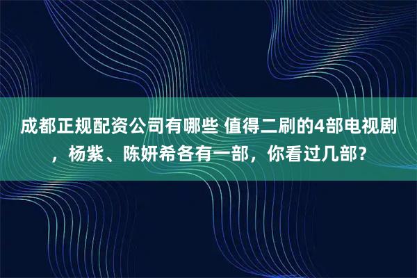 成都正规配资公司有哪些 值得二刷的4部电视剧，杨紫、陈妍希各有一部，你看过几部？