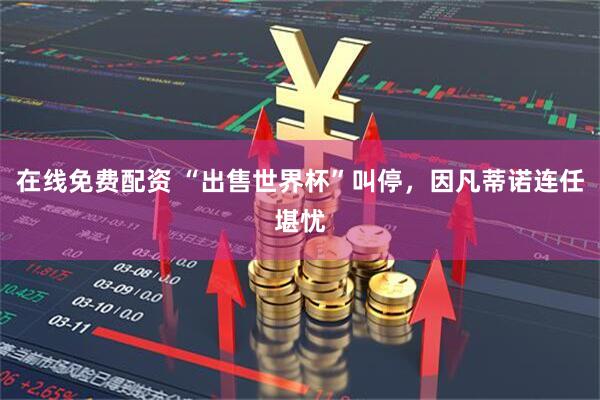 在线免费配资 “出售世界杯”叫停，因凡蒂诺连任堪忧