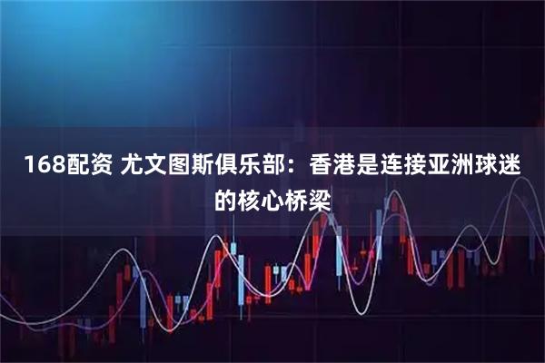 168配资 尤文图斯俱乐部：香港是连接亚洲球迷的核心桥梁