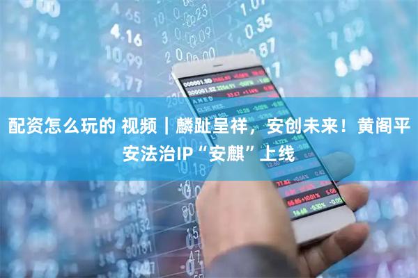 配资怎么玩的 视频｜麟趾呈祥，安创未来！黄阁平安法治IP“安麒”上线