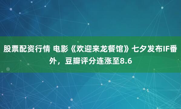 股票配资行情 电影《欢迎来龙餐馆》七夕发布IF番外，豆瓣评分连涨至8.6