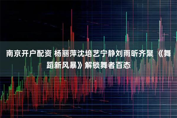 南京开户配资 杨丽萍沈培艺宁静刘雨昕齐聚 《舞蹈新风暴》解锁舞者百态
