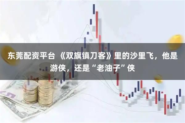 东莞配资平台 《双旗镇刀客》里的沙里飞，他是游侠，还是“老油子”侠